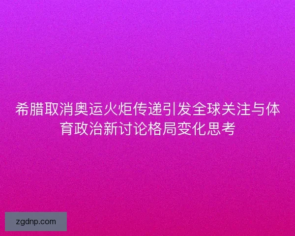 希腊取消奥运火炬传递引发全球关注与体育政治新讨论格局变化思考