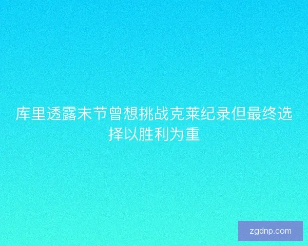 库里透露末节曾想挑战克莱纪录但最终选择以胜利为重