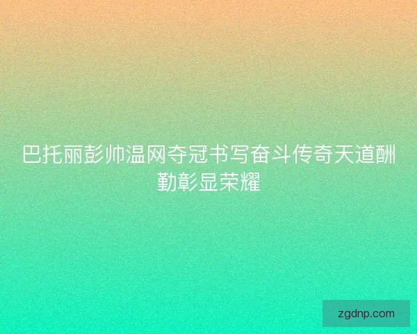 巴托丽彭帅温网夺冠书写奋斗传奇天道酬勤彰显荣耀