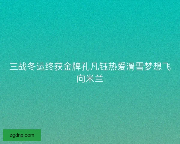 三战冬运终获金牌孔凡钰热爱滑雪梦想飞向米兰